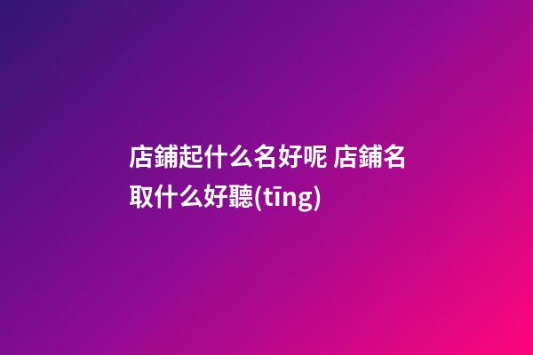 店鋪起什么名好呢 店鋪名取什么好聽(tīng)-第1張-店鋪起名-玄機(jī)派